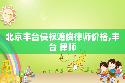 北京豐臺侵權(quán)賠償律師價格,豐臺 律師