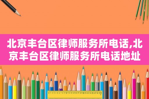 北京豐臺(tái)區(qū)律師服務(wù)所電話,北京豐臺(tái)區(qū)律師服務(wù)所電話地址