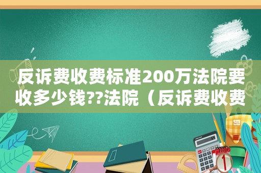 反訴費收費標準200萬法院要收多少錢??法院（反訴費收費標準）