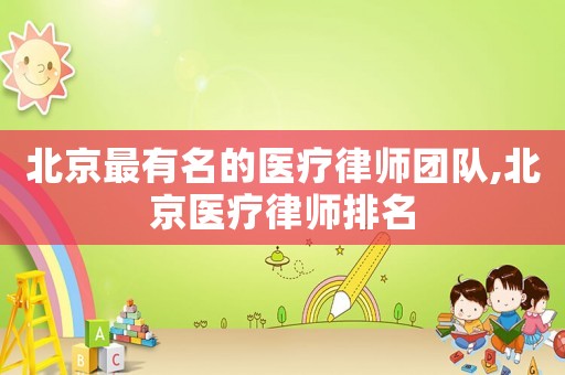 北京最有名的醫(yī)療律師團(tuán)隊(duì),北京醫(yī)療律師排名