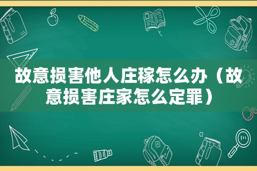 故意損害他人莊稼怎么辦（故意損害莊家怎么定罪）