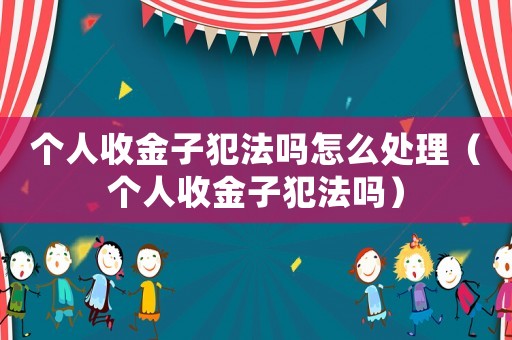 個人收金子犯法嗎怎么處理（個人收金子犯法嗎）