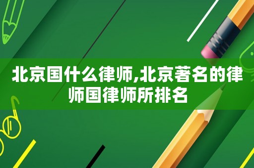 北京國什么律師,北京著名的律師國律師所排名