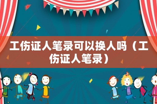 工傷證人筆錄可以換人嗎（工傷證人筆錄）