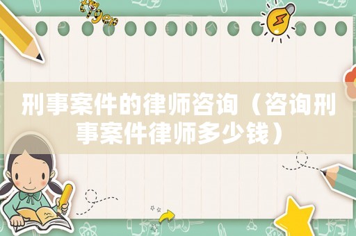 刑事案件的律師咨詢（咨詢刑事案件律師多少錢）