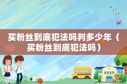 買粉絲到底犯法嗎判多少年（買粉絲到底犯法嗎）