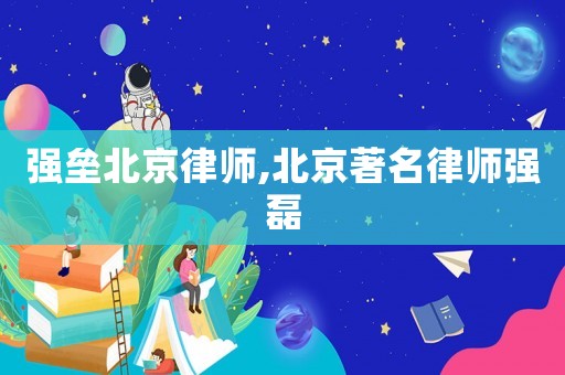 強壘北京律師,北京著名律師強磊