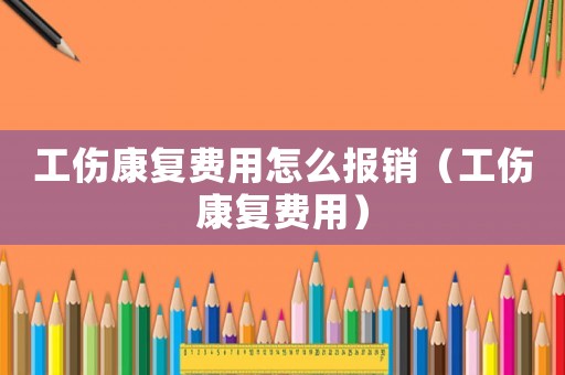 工傷康復費用怎么報銷（工傷康復費用）