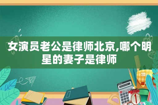 女演員老公是律師北京,哪個明星的妻子是律師