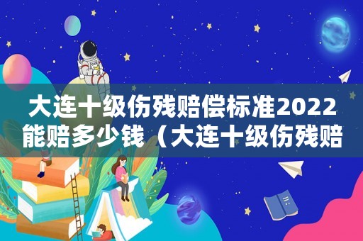 大連十級傷殘賠償標準2022能賠多少錢（大連十級傷殘賠償標準）
