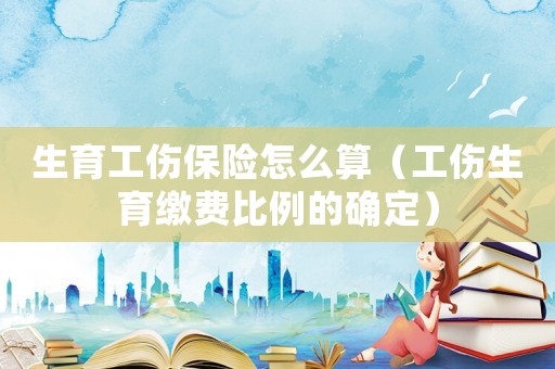 生育工傷保險怎么算（工傷生育繳費比例的確定）