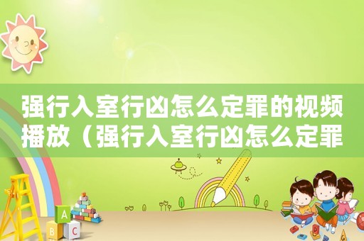 強(qiáng)行入室行兇怎么定罪的視頻播放（強(qiáng)行入室行兇怎么定罪的視頻播放）