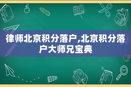 律師北京積分落戶,北京積分落戶大師兄寶典