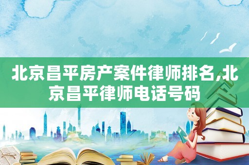 北京昌平房產案件律師排名,北京昌平律師電話號碼