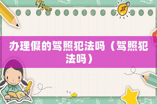 辦理假的駕照犯法嗎（駕照犯法嗎）