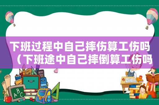 下班過(guò)程中自己摔傷算工傷嗎（下班途中自己摔倒算工傷嗎）