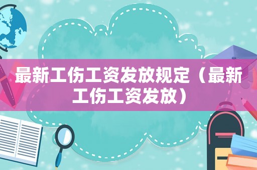 最新工傷工資發放規定（最新工傷工資發放）