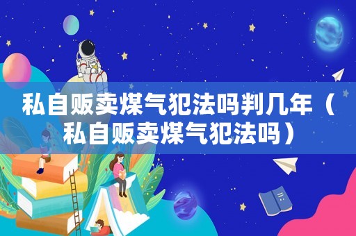 私自販賣煤氣犯法嗎判幾年（私自販賣煤氣犯法嗎）