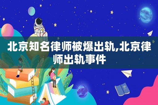 北京知名律師被爆出軌,北京律師出軌事件