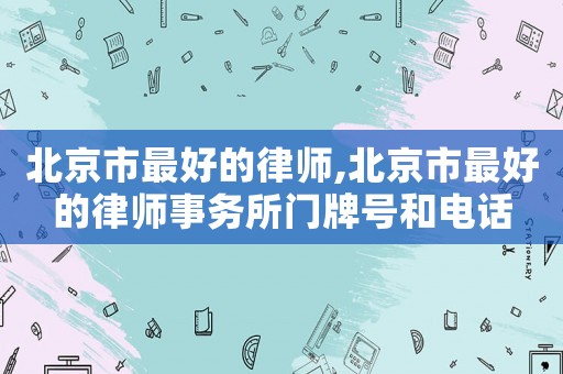 北京市最好的律師,北京市最好的律師事務(wù)所門(mén)牌號(hào)和電話(huà)