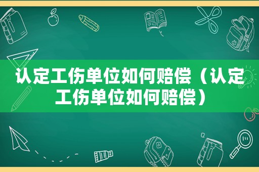 認(rèn)定工傷單位如何賠償（認(rèn)定工傷單位如何賠償）