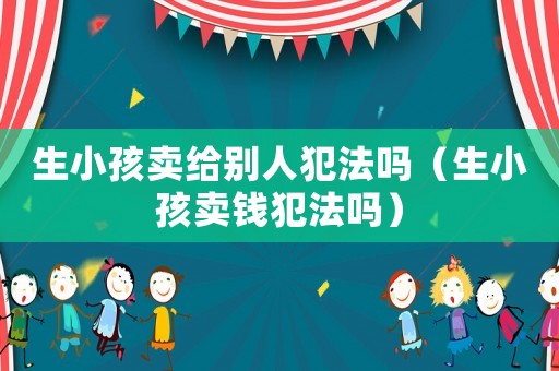 生小孩賣給別人犯法嗎（生小孩賣錢犯法嗎）