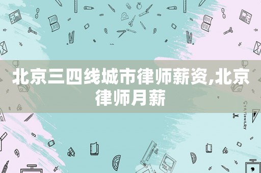 北京三四線城市律師薪資,北京律師月薪