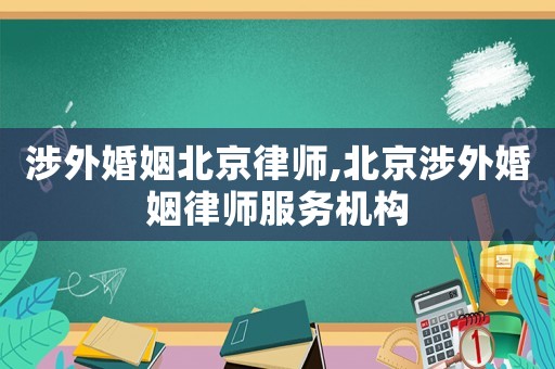 涉外婚姻北京律師,北京涉外婚姻律師服務機構