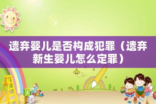 遺棄嬰兒是否構成犯罪（遺棄新生嬰兒怎么定罪）