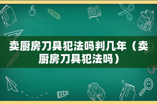 賣廚房刀具犯法嗎判幾年（賣廚房刀具犯法嗎）