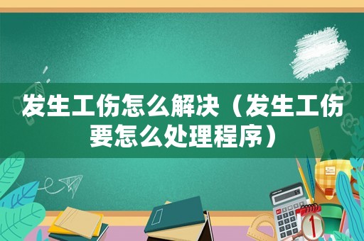 發生工傷怎么解決（發生工傷要怎么處理程序）