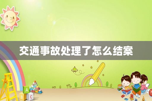 交通事故處理了怎么結案