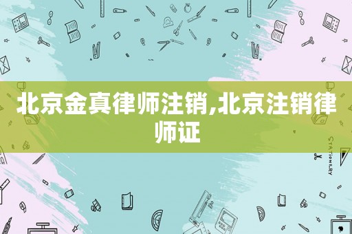 北京金真律師注銷,北京注銷律師證