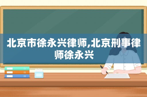 北京市徐永興律師,北京刑事律師徐永興