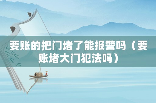 要賬的把門堵了能報(bào)警嗎（要賬堵大門犯法嗎）