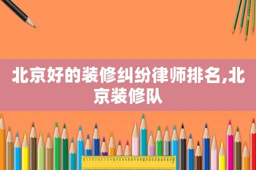 北京好的裝修糾紛律師排名,北京裝修隊