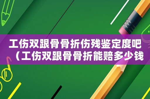 工傷雙跟骨骨折傷殘鑒定度吧（工傷雙跟骨骨折能賠多少錢）