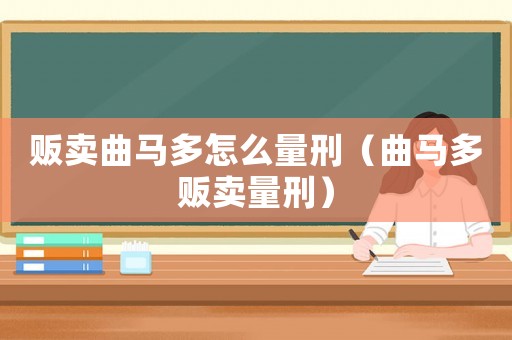 販賣曲馬多怎么量刑（曲馬多販賣量刑）