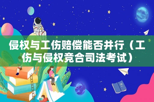 侵權與工傷賠償能否并行（工傷與侵權競合司法考試）