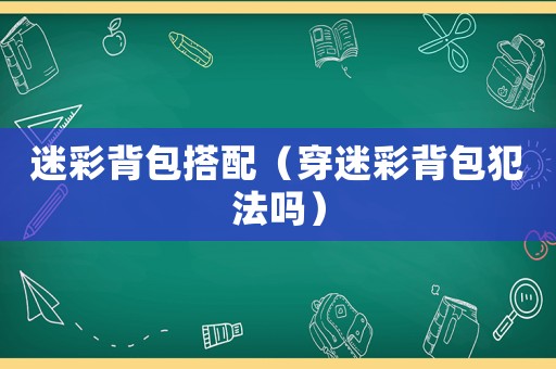迷彩背包搭配（穿迷彩背包犯法嗎）