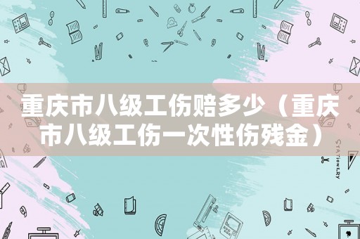 重慶市八級工傷賠多少（重慶市八級工傷一次性傷殘金）