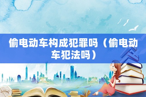 偷電動車構成犯罪嗎（偷電動車犯法嗎）