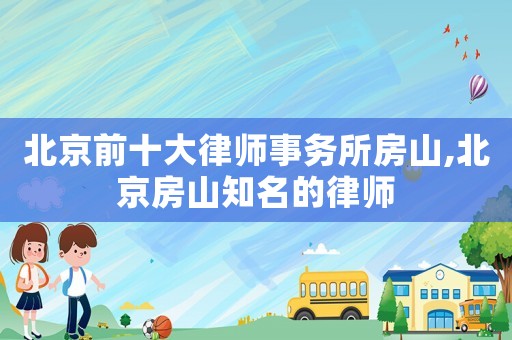 北京前十大律師事務所房山,北京房山知名的律師