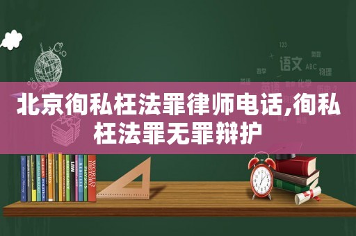 北京徇私枉法罪律師電話,徇私枉法罪無罪辯護(hù)