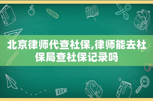 北京律師代查社保,律師能去社保局查社保記錄嗎