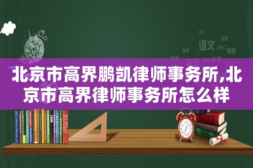 北京市高界鵬凱律師事務所,北京市高界律師事務所怎么樣