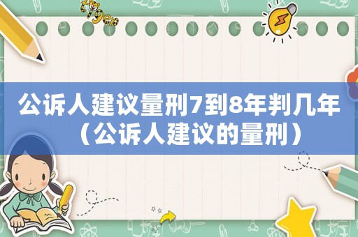 公訴人建議量刑7到8年判幾年（公訴人建議的量刑）
