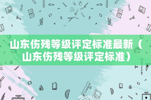山東傷殘等級評定標準最新（山東傷殘等級評定標準）