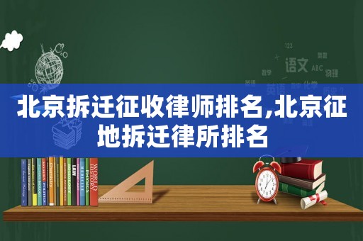 北京拆遷征收律師排名,北京征地拆遷律所排名