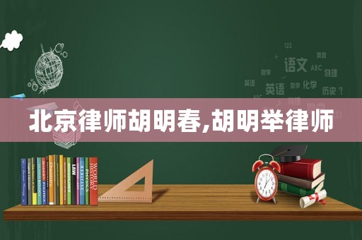 北京律師胡明春,胡明舉律師